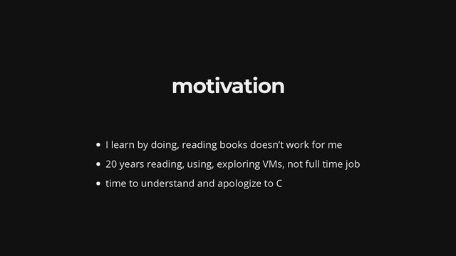 motivation
I learn by doing, reading books doesn’t work for me
20 years reading, using, exploring VMs, not full time job
time to understand and apologize to C
