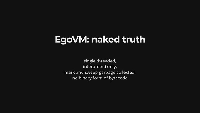 EgoVM: naked truth
single threaded,
interpreted only,
mark and sweep garbage collected,
no binary form of bytecode
