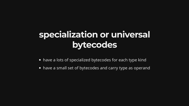 specialization or universal
bytecodes
have a lots of specialized bytecodes for each type kind
have a small set of bytecodes and carry type as operand
