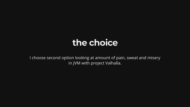 the choice
I choose second option looking at amount of pain, sweat and misery
in JVM with project Valhalla.
