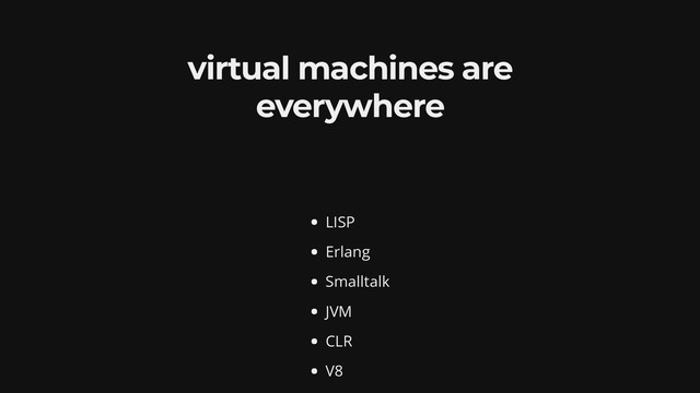 virtual machines are
everywhere
LISP
Erlang
Smalltalk
JVM
CLR
V8
