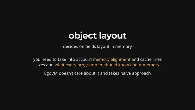 object layout
decides on elds layout in memory
you need to take into account and cache lines
sizes and
EgoVM doesn’t care about it and takes naive approach
memory alignment
what every programmer should know about memory
