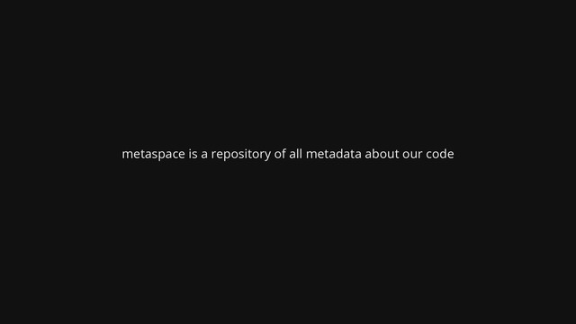 metaspace is a repository of all metadata about our code
