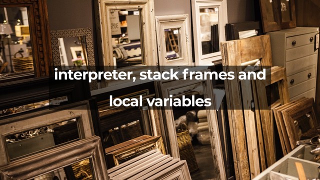interpreter, stack frames and
local variables
