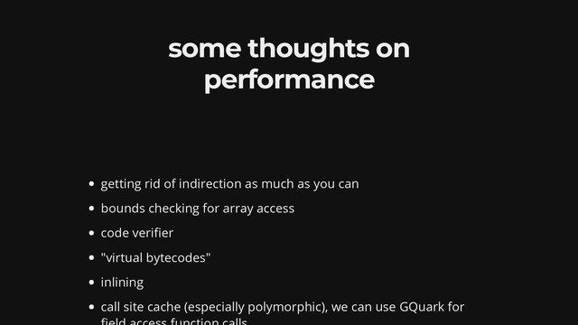 some thoughts on
performance
getting rid of indirection as much as you can
bounds checking for array access
code veri er
"virtual bytecodes"
inlining
call site cache (especially polymorphic), we can use GQuark for
