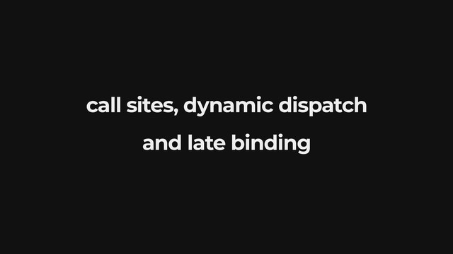 call sites, dynamic dispatch
and late binding
