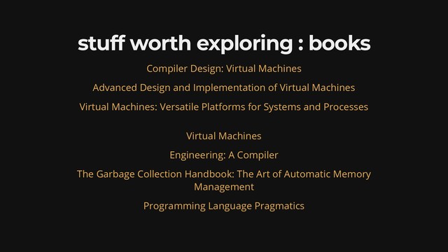stuff worth exploring : books
Compiler Design: Virtual Machines
Advanced Design and Implementation of Virtual Machines
Virtual Machines: Versatile Platforms for Systems and Processes
Virtual Machines
Engineering: A Compiler
The Garbage Collection Handbook: The Art of Automatic Memory
Management
Programming Language Pragmatics
