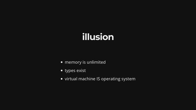 illusion
memory is unlimited
types exist
virtual machine IS operating system
