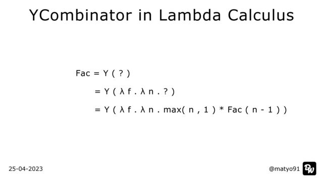 Fac = Y ( ? )


= Y ( λ f . λ n . ? )


= Y ( λ f . λ n . max( n , 1 ) * Fac ( n - 1 ) )
@matyo91
@matyo91
25-04-2023
YCombinator in Lambda Calculus
