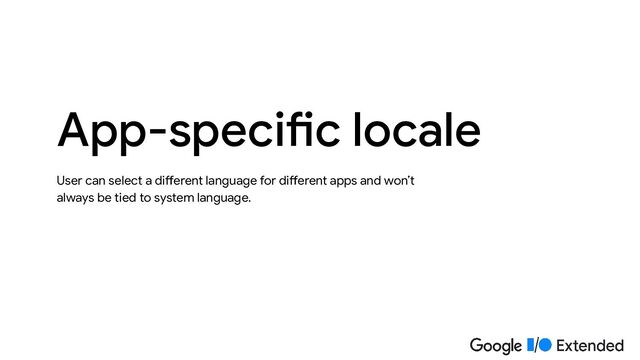 User can select a different language for different apps and won’t
always be tied to system language.
App-specific locale
