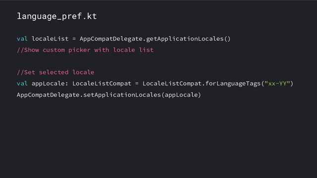 language_pref.kt
val localeList = AppCompatDelegate.getApplicationLocales()
//Show custom picker with locale list
//Set selected locale
val appLocale: LocaleListCompat = LocaleListCompat.forLanguageTags("xx-YY")
AppCompatDelegate.setApplicationLocales(appLocale)
