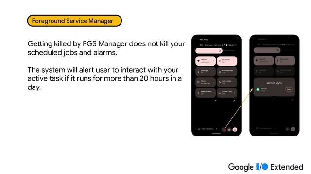 Foreground Service Manager
Getting killed by FGS Manager does not kill your
scheduled jobs and alarms.
The system will alert user to interact with your
active task if it runs for more than 20 hours in a
day.
