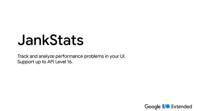 Track and analyze performance problems in your UI.
Support up to API Level 16.
JankStats
