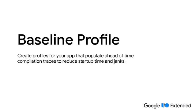 Create profiles for your app that populate ahead of time
compilation traces to reduce startup time and janks.
Baseline Profile
