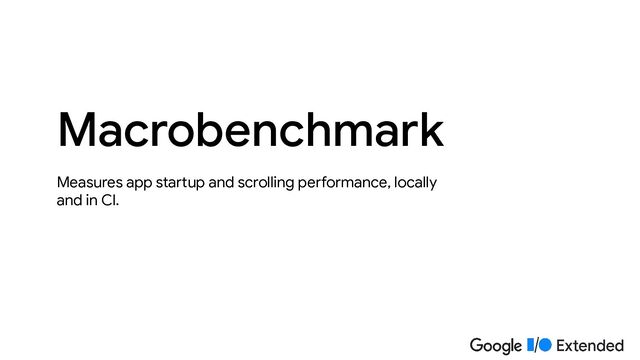 Measures app startup and scrolling performance, locally
and in CI.
Macrobenchmark
