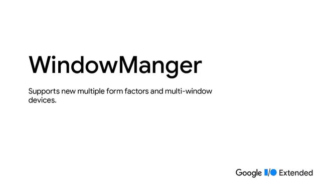 Supports new multiple form factors and multi-window
devices.
WindowManger
