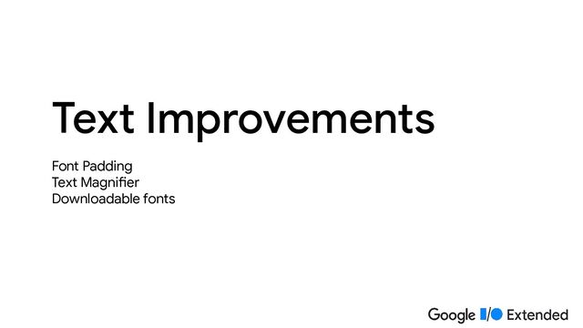 Font Padding
Text Magnifier
Downloadable fonts
Text Improvements
