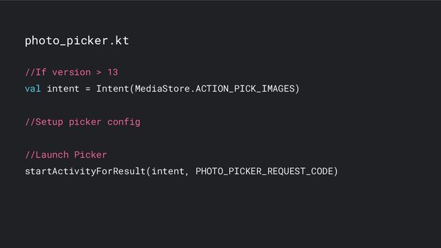 photo_picker.kt
//If version > 13
val intent = Intent(MediaStore.ACTION_PICK_IMAGES)
//Setup picker config
//Launch Picker
startActivityForResult(intent, PHOTO_PICKER_REQUEST_CODE)
