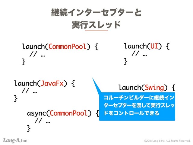 ©2018 Lang-8 Inc. ALL Rights Reserved.
ܧଓΠϯλʔηϓλʔͱ
࣮ߦεϨου
launch(CommonPool) {
// …
}
launch(UI) {
// …
}
launch(JavaFx) {
// …
}
launch(Swing) {
// …
}
async(CommonPool) {
// …
}
ίϧʔνϯϏϧμʔʹܧଓΠϯ
λʔηϓλʔΛ౉࣮ͯ͠ߦεϨο
υΛίϯτϩʔϧͰ͖Δ
