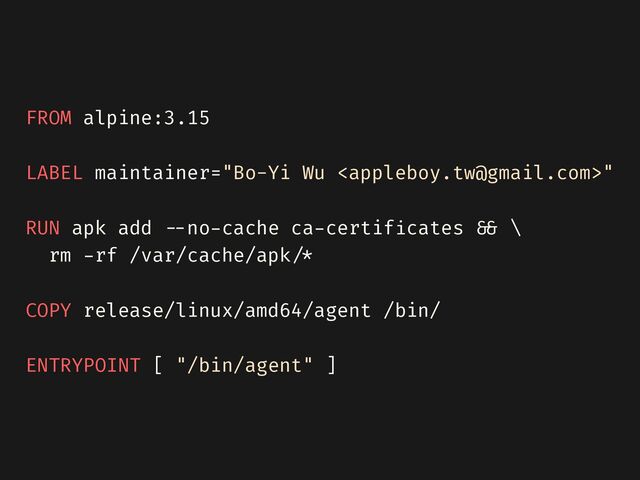 FROM alpine:3.15


LABEL maintainer="Bo-Yi Wu "


RUN apk add
- -
no
-
cache ca
-
certif
i
cates
& &
\


rm
-
rf /var/cache/apk
/ * 

COPY release/linux/amd64/agent /bin/


ENTRYPOINT [ "/bin/agent" ]
