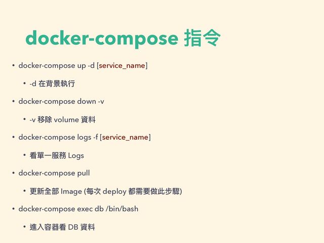docker-compose 指令
• docker-compose up -d [service_name]


• -d 在背景執⾏


• docker-compose down -v


• -v 移除 volume 資料


• docker-compose logs -f [service_name]


• 看單⼀服務 Logs


• docker-compose pull


• 更新全部 Image (每次 deploy 都需要做此步驟)


• docker-compose exec db /bin/bash


• 進入容器看 DB 資料
