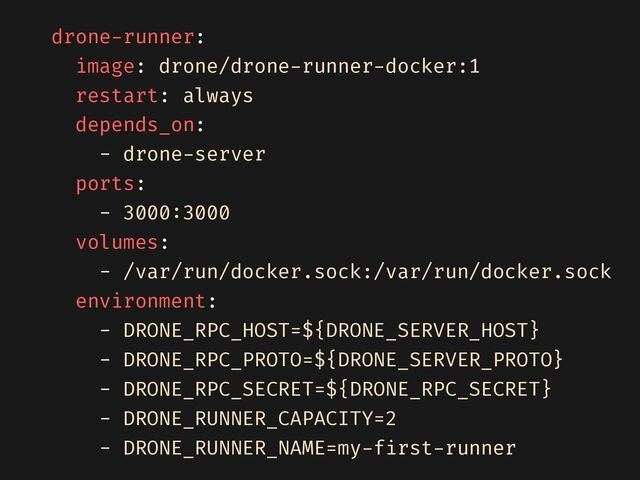 drone
-
runner:


image: drone/drone
-
runner
-
docker:1


restart: always


depends_on:


- drone
-
server


ports:


- 3000
:
3000


volumes:


- /var/run/docker.sock:/var/run/docker.sock


environment:


- DRONE_RPC_HOST=${DRONE_SERVER_HOST}


- DRONE_RPC_PROTO=${DRONE_SERVER_PROTO}


- DRONE_RPC_SECRET=${DRONE_RPC_SECRET}


- DRONE_RUNNER_CAPACITY=2


- DRONE_RUNNER_NAME=my
-
f
i
rst
-
runner

