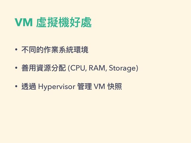 VM 虛擬機好處
• 不同的作業系統環境


• 善⽤資源分配 (CPU, RAM, Storage)


• 透過 Hypervisor 管理 VM 快照
