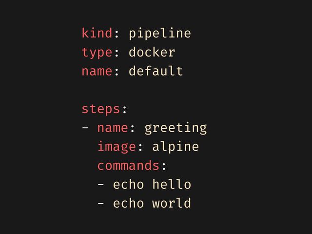 kind: pipeline


type: docker


name: default


steps:


- name: greeting


image: alpine


commands:


- echo hello


- echo world
