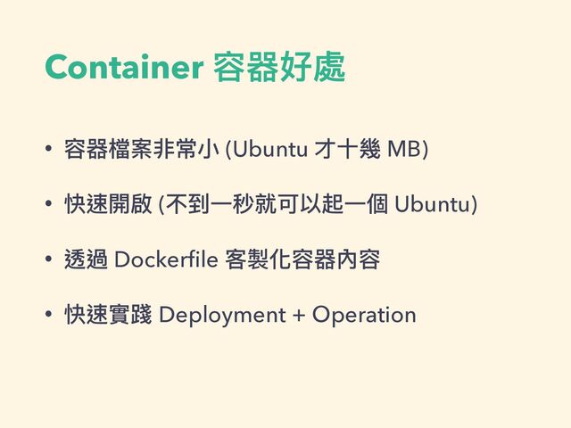 Container 容器好處
• 容器檔案非常⼩ (Ubuntu 才⼗幾 MB)


• 快速開啟 (不到⼀秒就可以起⼀個 Ubuntu)


• 透過 Docker
fi
le 客製化容器內容


• 快速實踐 Deployment + Operation
