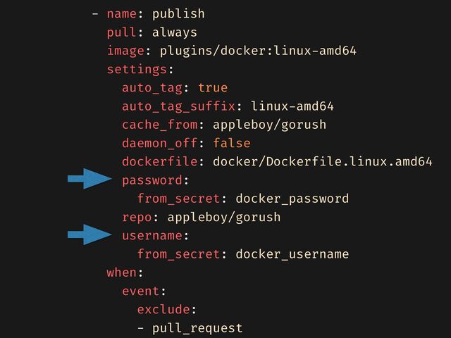 - name: publish


pull: always


image: plugins/docker:linux
-
amd64


settings:


auto_tag: true


auto_tag_suff
i
x: linux
-
amd64


cache_from: appleboy/gorush


daemon_off: false


dockerf
i
le: docker/Dockerf
i
le.linux.amd64


password:


from_secret: docker_password


repo: appleboy/gorush


username:


from_secret: docker_username


when:


event:


exclude:


- pull_request


