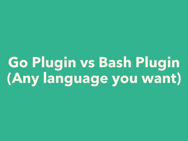 Go Plugin vs Bash Plugin


(Any language you want)
