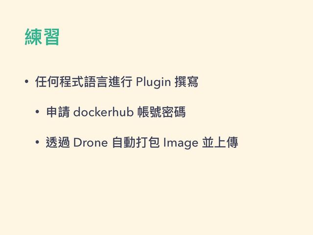 練習
• 任何程式語⾔進⾏ Plugin 撰寫


• 申請 dockerhub 帳號密碼


• 透過 Drone ⾃動打包 Image 並上傳
