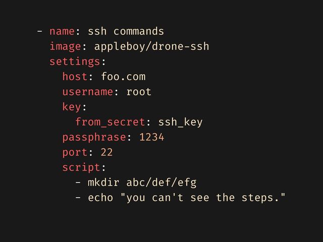 - name: ssh commands


image: appleboy/drone
-
ssh


settings:


host: foo.com


username: root


key:


from_secret: ssh_key


passphrase: 1234


port: 22


script:


- mkdir abc/def/efg


- echo "you can't see the steps."


