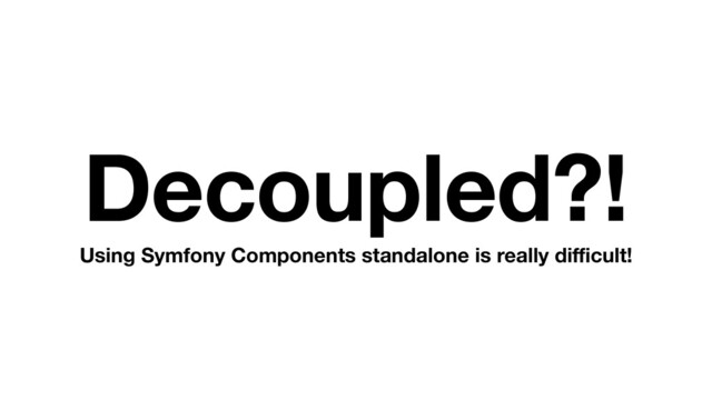 Decoupled?!
Using Symfony Components standalone is really diﬃcult!

