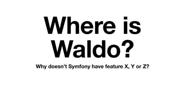 Where is
Waldo?
Why doesn’t Symfony have feature X, Y or Z?
