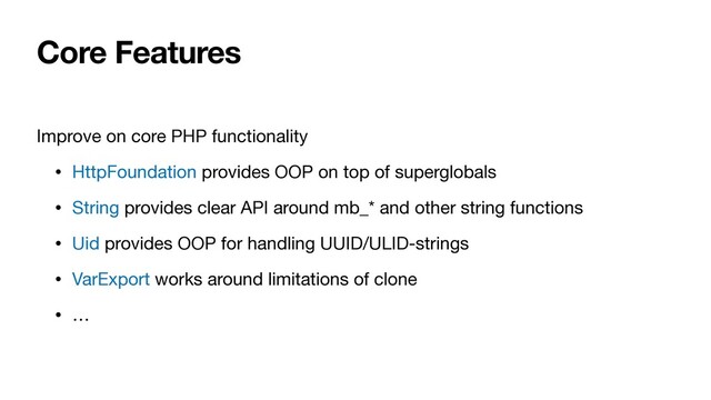Core Features
Improve on core PHP functionality

• HttpFoundation provides OOP on top of superglobals

• String provides clear API around mb_* and other string functions

• Uid provides OOP for handling UUID/ULID-strings

• VarExport works around limitations of clone

• …
