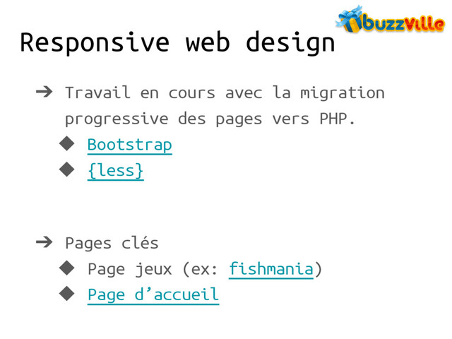 Responsive web design
➔ Travail en cours avec la migration
progressive des pages vers PHP.
◆ Bootstrap
◆ {less}
➔ Pages clés
◆ Page jeux (ex: fishmania)
◆ Page d’accueil

