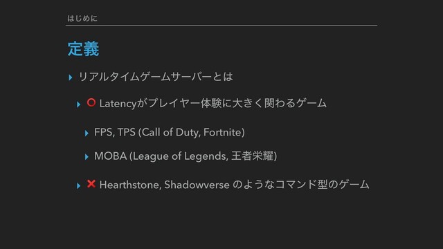 ͸͡Ίʹ
ఆٛ
▸ ϦΞϧλΠϜήʔϜαʔόʔͱ͸
▸ ⭕ Latency͕ϓϨΠϠʔମݧʹେ͖ؔ͘ΘΔήʔϜ
▸ FPS, TPS (Call of Duty, Fortnite)
▸ MOBA (League of Legends, Ԧऀӫ༾)
▸ ❌ Hearthstone, Shadowverse ͷΑ͏ͳίϚϯυܕͷήʔϜ
