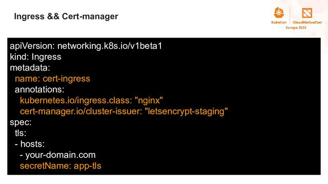 Title
Ingress && Cert-manager
apiVersion: networking.k8s.io/v1beta1
kind: Ingress
metadata:
name: cert-ingress
annotations:
kubernetes.io/ingress.class: "nginx"
cert-manager.io/cluster-issuer: "letsencrypt-staging"
spec:
tls:
- hosts:
- your-domain.com
secretName: app-tls

