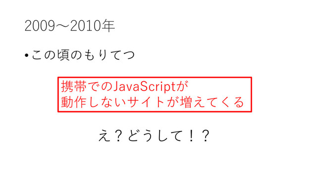 2009〜2010年
•この頃のもりてつ
携帯でのJavaScriptが
動作しないサイトが増えてくる
え？どうして！？
