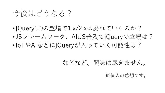 今後はどうなる？
•jQuery3.0の登場で1.x/2.xは廃れていくのか？
•JSフレームワーク、AltJS普及でjQueryの⽴場は？
•IoTやAIなどにjQueryが⼊っていく可能性は？
などなど、興味は尽きません。
※個⼈の感想です。

