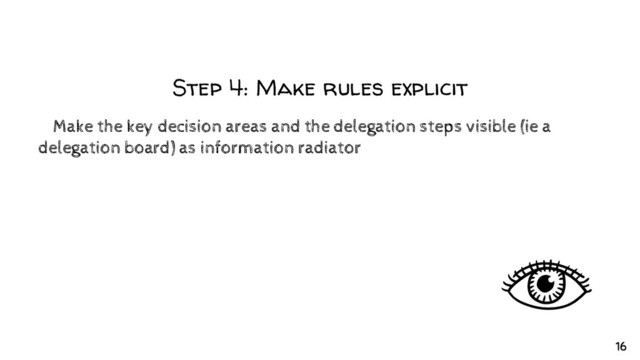 Step 4: Make rules explicit
✘Make the key decision areas and the delegation steps visible (ie a
delegation board) as information radiator
16
