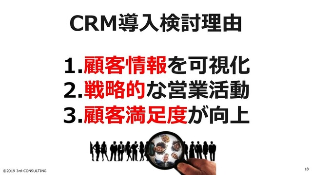 ©2019 3rd-CONSULTING
18
CRM導⼊検討理由
1.顧客情報を可視化
2.戦略的な営業活動
3.顧客満⾜度が向上
