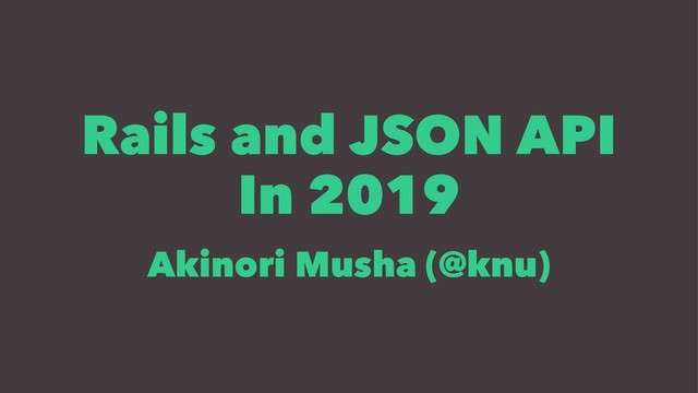 Rails and JSON API
In 2019
Akinori Musha (@knu)
