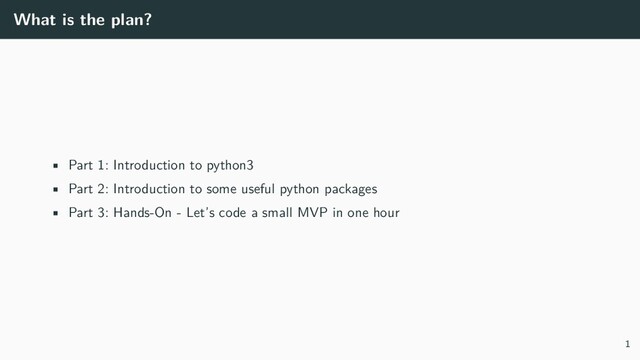 What is the plan?
• Part 1: Introduction to python3
• Part 2: Introduction to some useful python packages
• Part 3: Hands-On - Let’s code a small MVP in one hour
1
