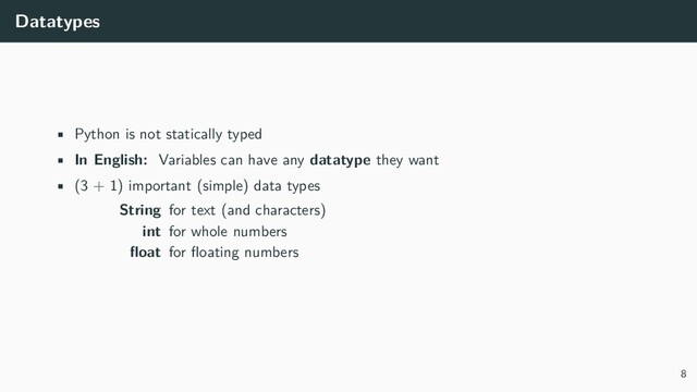 Datatypes
• Python is not statically typed
• In English: Variables can have any datatype they want
• (3 + 1) important (simple) data types
String for text (and characters)
int for whole numbers
float for floating numbers
8
