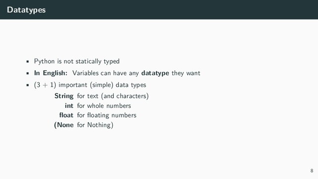 Datatypes
• Python is not statically typed
• In English: Variables can have any datatype they want
• (3 + 1) important (simple) data types
String for text (and characters)
int for whole numbers
float for floating numbers
(None for Nothing)
8
