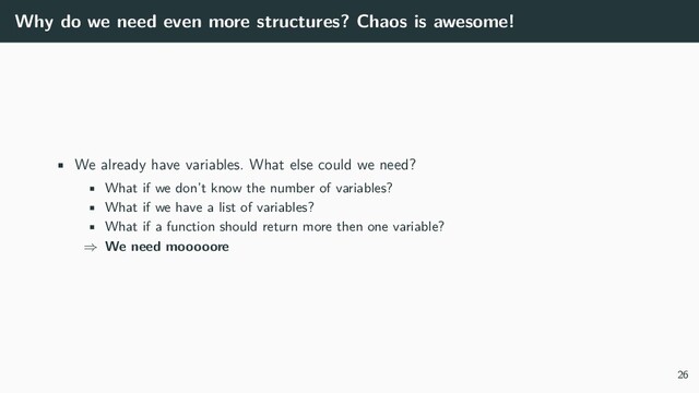 Why do we need even more structures? Chaos is awesome!
• We already have variables. What else could we need?
• What if we don’t know the number of variables?
• What if we have a list of variables?
• What if a function should return more then one variable?
⇒ We need mooooore
26
