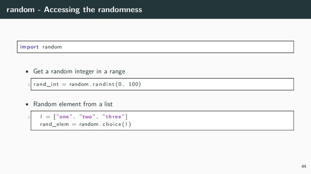 random - Accessing the randomness
import random
• Get a random integer in a range
1 rand_int = random . randint (0 , 100)
• Random element from a list
1 l = [ ”one” , ”two” , ” three ” ]
rand_elem = random . choice ( l )
44
