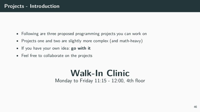 Projects - Introduction
• Following are three proposed programming projects you can work on
• Projects one and two are slightly more complex (and math-heavy)
• If you have your own idea: go with it
• Feel free to collaborate on the projects
Walk-In Clinic
Monday to Friday 11:15 - 12:00, 4th floor
46
